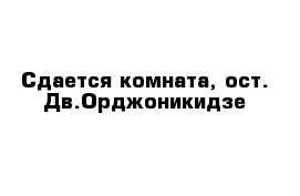 Сдается комната, ост. Дв.Орджоникидзе